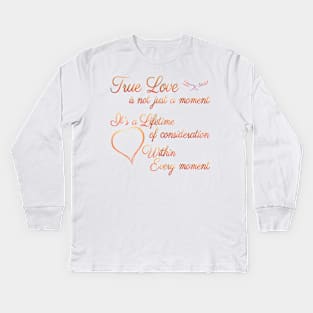 True Love is not just a moment, but a Lifetime of consideration within every moment Kids Long Sleeve T-Shirt